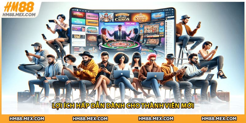 Lợi ích hấp dẫn dành cho thành viên mới